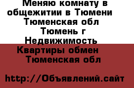 Меняю комнату в общежитии в Тюмени. - Тюменская обл., Тюмень г. Недвижимость » Квартиры обмен   . Тюменская обл.